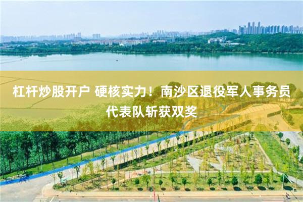 杠杆炒股开户 硬核实力!南沙区退役军人事务员代表队斩获双奖