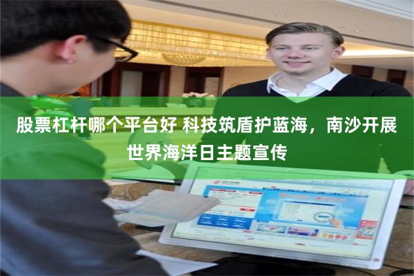 股票杠杆哪个平台好 科技筑盾护蓝海，南沙开展世界海洋日主题宣传