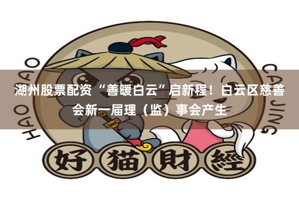 湖州股票配资 “善暖白云”启新程！白云区慈善会新一届理（监）事会产生