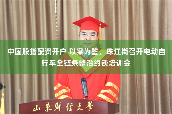 中国股指配资开户 以案为鉴，珠江街召开电动自行车全链条整治约谈培训会