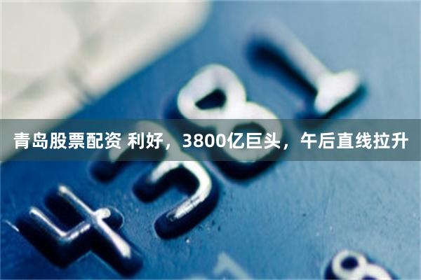 青岛股票配资 利好，3800亿巨头，午后直线拉升