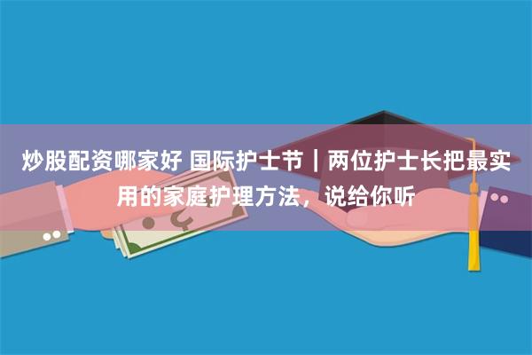 炒股配资哪家好 国际护士节｜两位护士长把最实用的家庭护理方法，说给你听