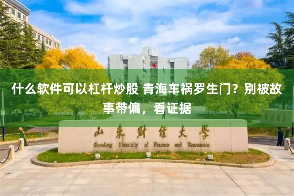 什么软件可以杠杆炒股 青海车祸罗生门？别被故事带偏，看证据