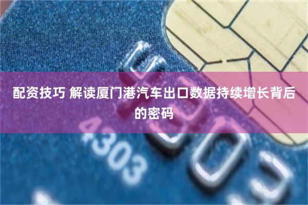 配资技巧 解读厦门港汽车出口数据持续增长背后的密码