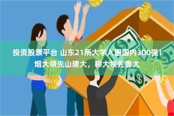 投资股票平台 山东21所大学入围国内300强！烟大领先山建大，聊大领先鲁大