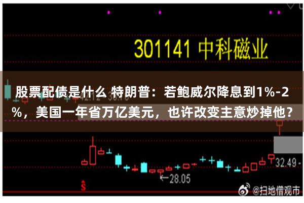 股票配债是什么 特朗普：若鲍威尔降息到1%-2%，美国一年省万亿美元，也许改变主意炒掉他？