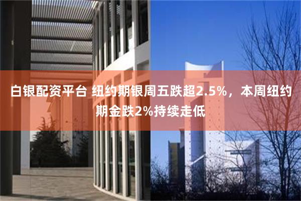 白银配资平台 纽约期银周五跌超2.5%,本周纽约期金跌2%持续走低