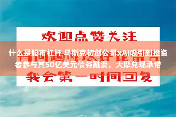 什么是股市杠杆 马斯克初创公司xAI吸引到投资者参与其50亿美元债务融资，大摩兑现承诺