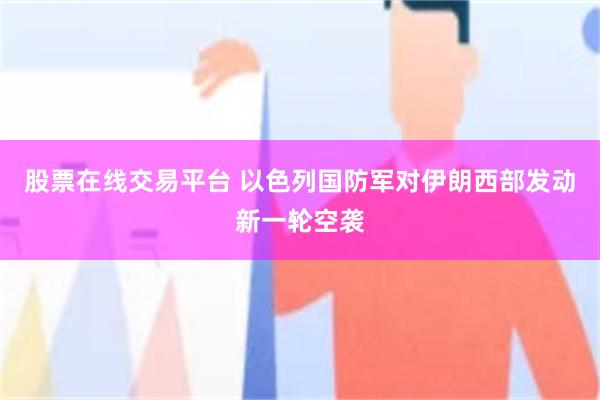 股票在线交易平台 以色列国防军对伊朗西部发动新一轮空袭