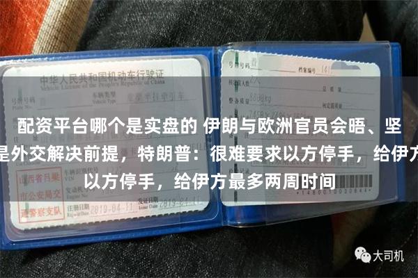 配资平台哪个是实盘的 伊朗与欧洲官员会晤、坚持以色列停火是外交解决前提，特朗普：很难要求以方停手，给伊方最多两周时间