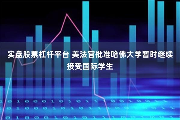 实盘股票杠杆平台 美法官批准哈佛大学暂时继续接受国际学生