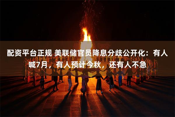 配资平台正规 美联储官员降息分歧公开化：有人喊7月，有人预计今秋，还有人不急