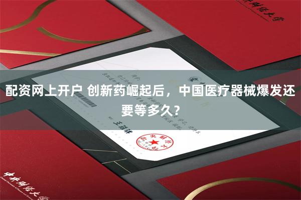 配资网上开户 创新药崛起后，中国医疗器械爆发还要等多久？