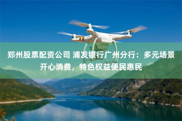 郑州股票配资公司 浦发银行广州分行：多元场景开心消费，特色权益便民惠民