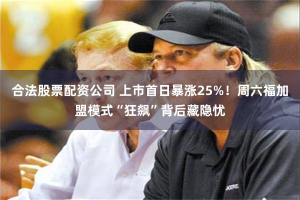 合法股票配资公司 上市首日暴涨25%！周六福加盟模式“狂飙”背后藏隐忧