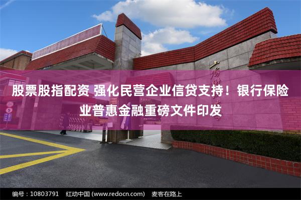 股票股指配资 强化民营企业信贷支持！银行保险业普惠金融重磅文件印发