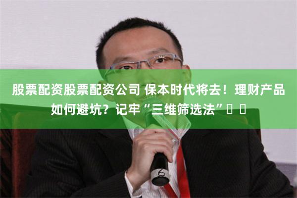 股票配资股票配资公司 保本时代将去！理财产品如何避坑？记牢“三维筛选法”​​
