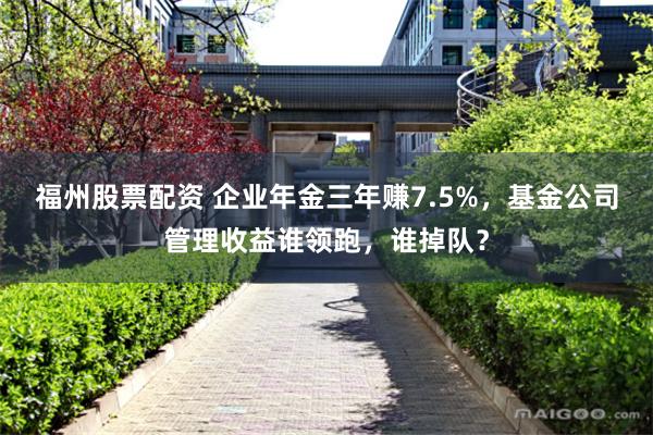 福州股票配资 企业年金三年赚7.5%，基金公司管理收益谁领跑，谁掉队？