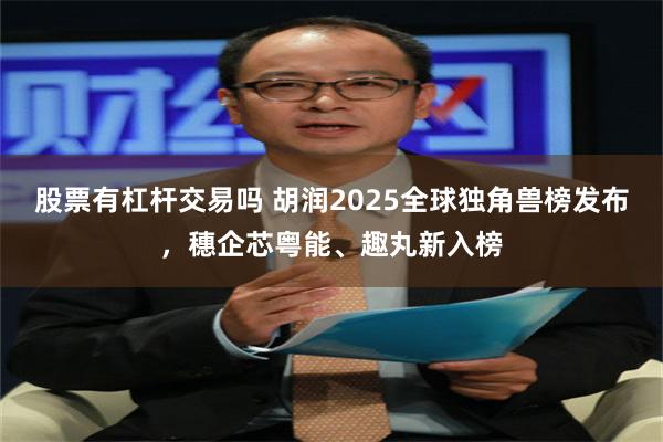 股票有杠杆交易吗 胡润2025全球独角兽榜发布，穗企芯粤能、趣丸新入榜