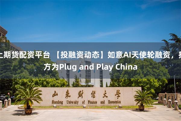 线上期货配资平台 【投融资动态】如意AI天使轮融资，投资方为Plug and Play China