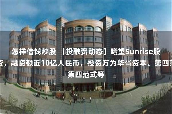 怎样借钱炒股 【投融资动态】曦望Sunrise股权融资，融资额近10亿人民币，投资方为华胥资本、第四范式等