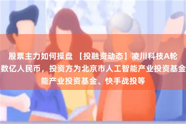 股票主力如何操盘 【投融资动态】凌川科技A轮融资，融资额数亿人民币，投资方为北京市人工智能产业投资基金、快手战投等