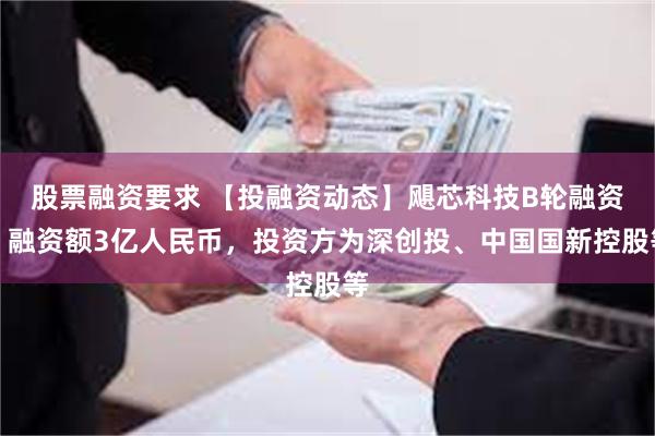 股票融资要求 【投融资动态】飓芯科技B轮融资，融资额3亿人民币，投资方为深创投、中国国新控股等