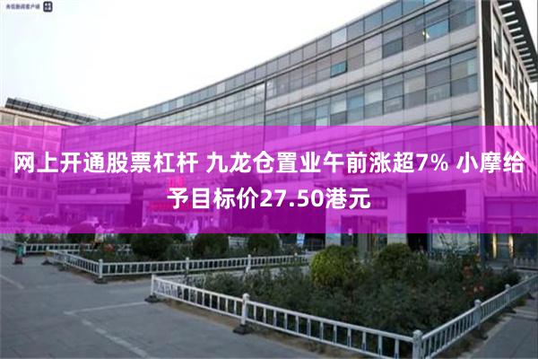 网上开通股票杠杆 九龙仓置业午前涨超7% 小摩给予目标价27.50港元