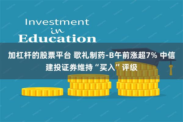 加杠杆的股票平台 歌礼制药-B午前涨超7% 中信建投证券维持“买入”评级