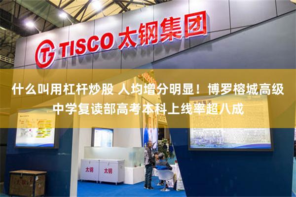 什么叫用杠杆炒股 人均增分明显！博罗榕城高级中学复读部高考本科上线率超八成