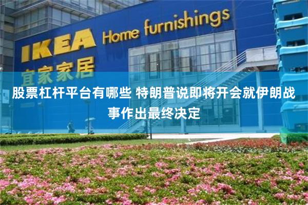 股票杠杆平台有哪些 特朗普说即将开会就伊朗战事作出最终决定