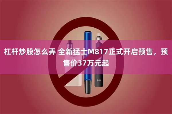 杠杆炒股怎么弄 全新猛士M817正式开启预售，预售价37万元起