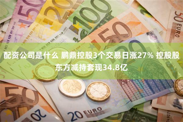 配资公司是什么 鹏鼎控股3个交易日涨27% 控股股东方减持套现34.8亿