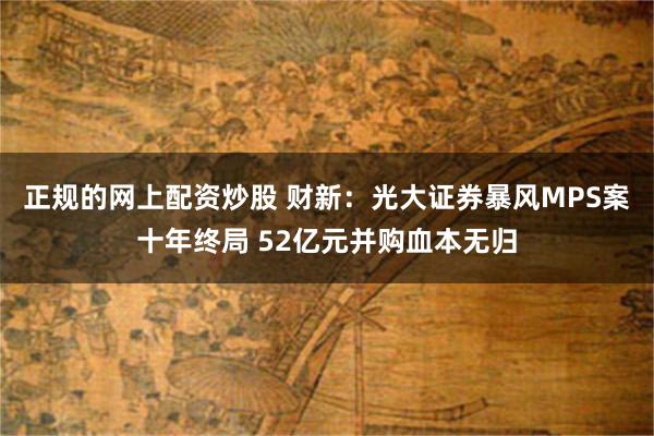 正规的网上配资炒股 财新：光大证券暴风MPS案十年终局 52亿元并购血本无归