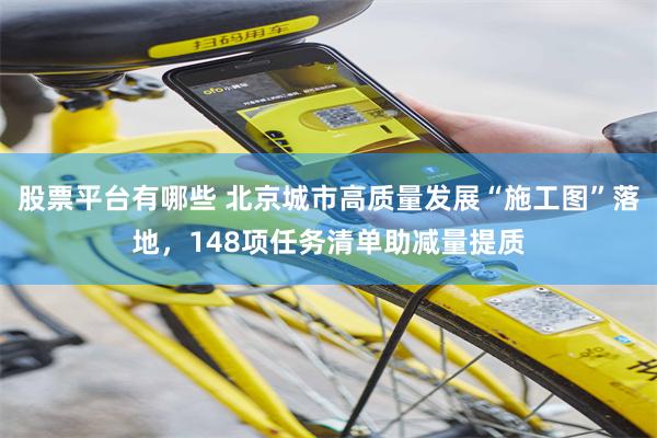股票平台有哪些 北京城市高质量发展“施工图”落地，148项任务清单助减量提质