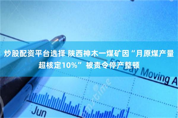 炒股配资平台选择 陕西神木一煤矿因“月原煤产量超核定10%” 被责令停产整顿