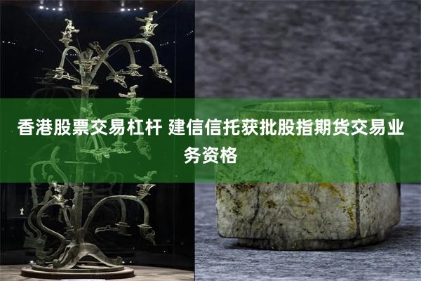 香港股票交易杠杆 建信信托获批股指期货交易业务资格