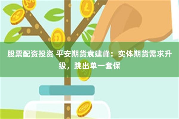 股票配资投资 平安期货袁建峰：实体期货需求升级，跳出单一套保