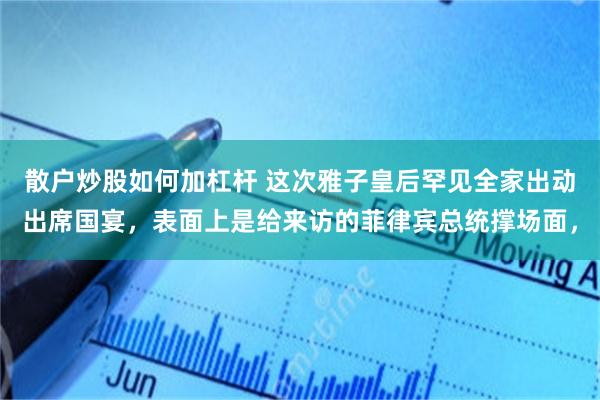 散户炒股如何加杠杆 这次雅子皇后罕见全家出动出席国宴，表面上是给来访的菲律宾总统撑场面，