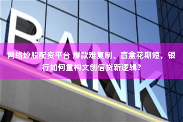 网络炒股配资平台 爆款难复制、盲盒花期短,银行如何重构文创信贷新逻辑?