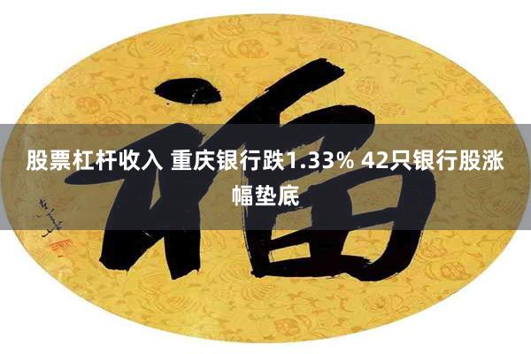 股票杠杆收入 重庆银行跌1.33% 42只银行股涨幅垫底