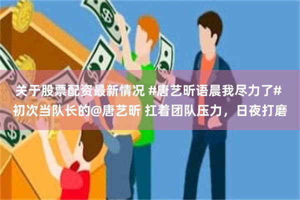 关于股票配资最新情况 #唐艺昕语晨我尽力了# 初次当队长的@唐艺昕 扛着团队压力，日夜打磨
