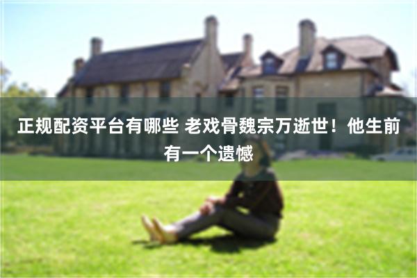正规配资平台有哪些 老戏骨魏宗万逝世！他生前有一个遗憾