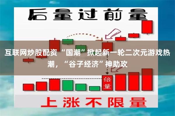 互联网炒股配资 “国潮”掀起新一轮二次元游戏热潮,“谷子经济”神助攻