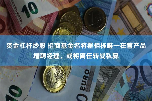 资金杠杆炒股 招商基金名将翟相栋唯一在管产品增聘经理,或将离任转战私募