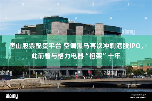 唐山股票配资平台 空调黑马再次冲刺港股IPO，此前曾与格力电器“掐架”十年
