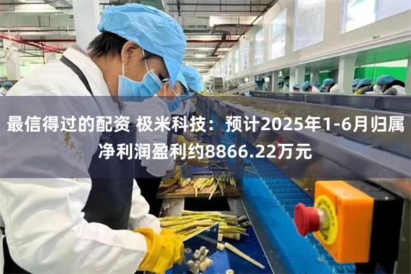 最信得过的配资 极米科技：预计2025年1-6月归属净利润盈利约8866.22万元