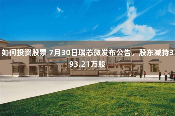 如何投资股票 7月30日瑞芯微发布公告，股东减持393.21万股