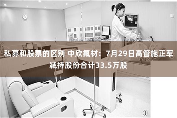 私募和股票的区别 中欣氟材:7月29日高管施正军减持股份合计33.5万股