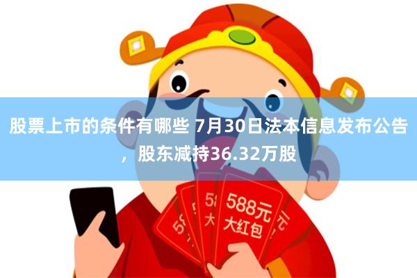 股票上市的条件有哪些 7月30日法本信息发布公告，股东减持36.32万股